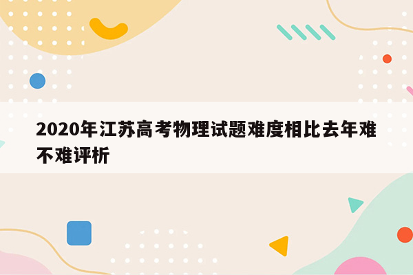 2020年江苏高考物理试题难度相比去年难不难评析