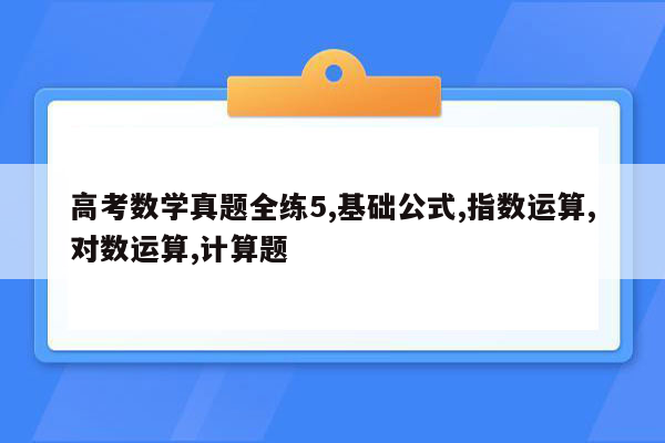 高考数学真题全练5,基础公式,指数运算,对数运算,计算题