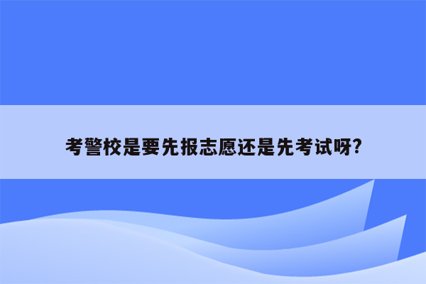 考警校是要先报志愿还是先考试呀?