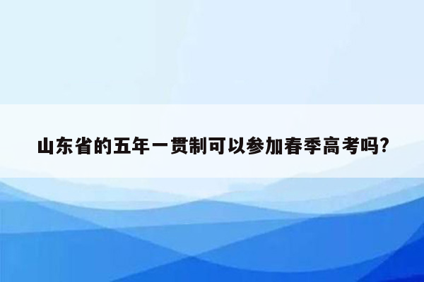 山东省的五年一贯制可以参加春季高考吗?