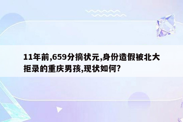 11年前,659分摘状元,身份造假被北大拒录的重庆男孩,现状如何?