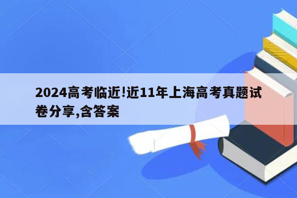 2024高考临近!近11年上海高考真题试卷分享,含答案