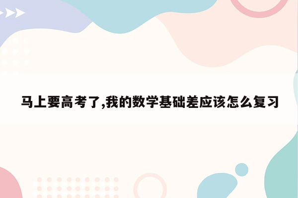 马上要高考了,我的数学基础差应该怎么复习