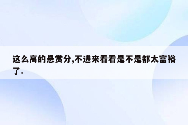 这么高的悬赏分,不进来看看是不是都太富裕了.