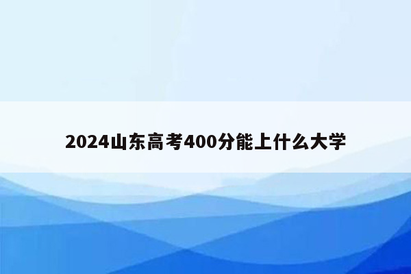 2024山东高考400分能上什么大学