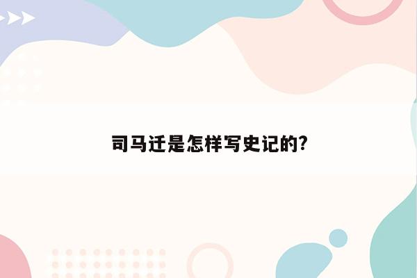 司马迁是怎样写史记的?