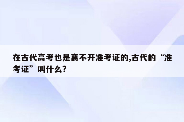 在古代高考也是离不开准考证的,古代的“准考证”叫什么?