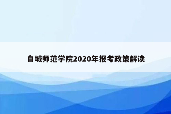 白城师范学院2020年报考政策解读