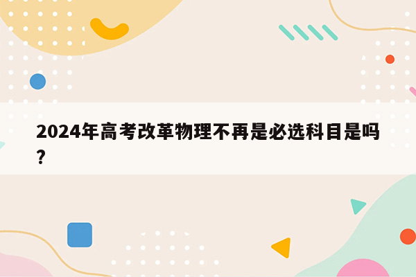 2024年高考改革物理不再是必选科目是吗?