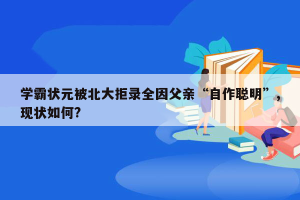 学霸状元被北大拒录全因父亲“自作聪明”,现状如何?