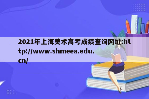 2021年上海美术高考成绩查询网址:http://www.shmeea.edu.cn/