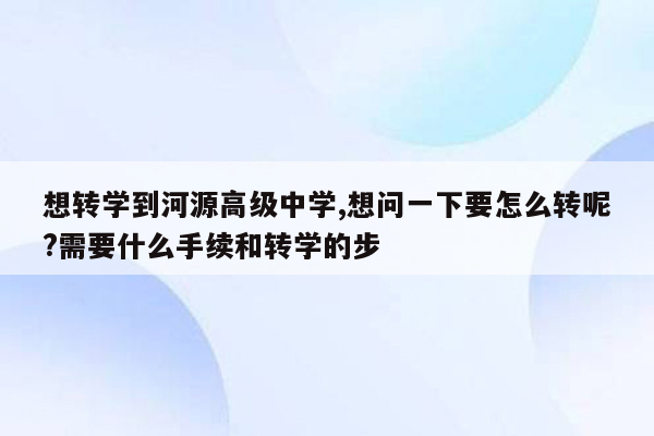 想转学到河源高级中学,想问一下要怎么转呢?需要什么手续和转学的步