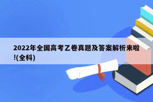 2022年全国高考乙卷真题及答案解析来啦!(全科)