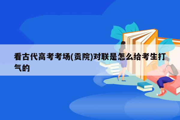 看古代高考考场(贡院)对联是怎么给考生打气的