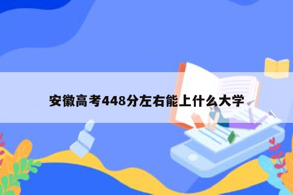 安徽高考448分左右能上什么大学