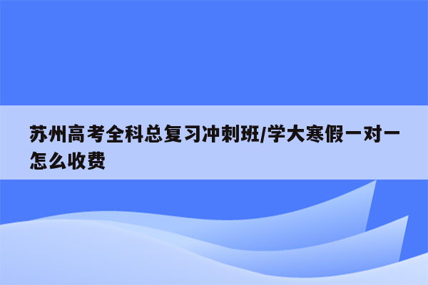 苏州高考全科总复习冲刺班/学大寒假一对一怎么收费