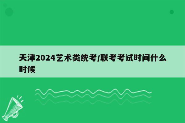 天津2024艺术类统考/联考考试时间什么时候