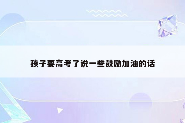 孩子要高考了说一些鼓励加油的话