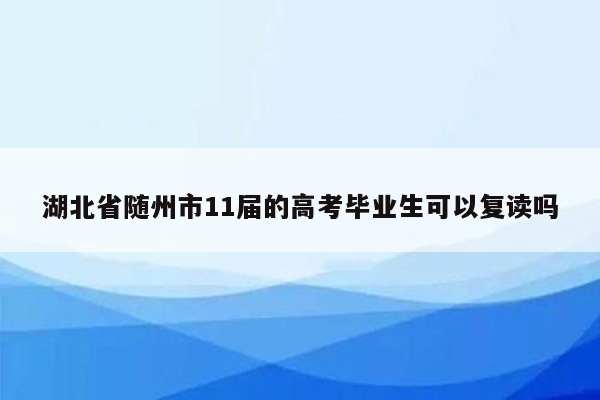 湖北省随州市11届的高考毕业生可以复读吗