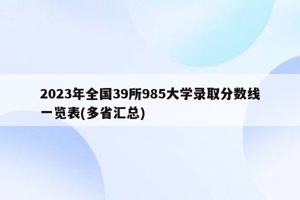 2023年全国39所985大学录取分数线一览表(多省汇总)