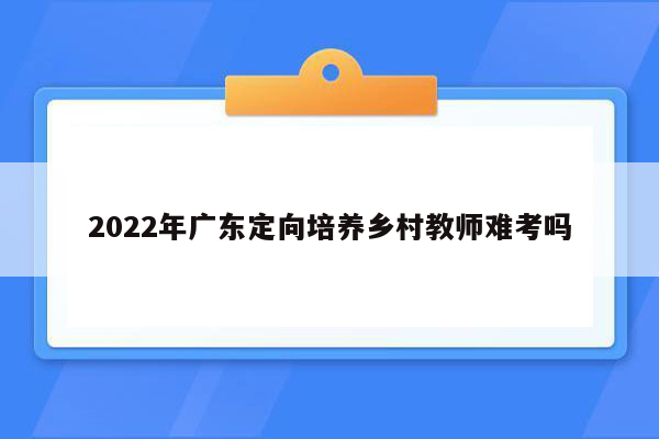 2022年广东定向培养乡村教师难考吗