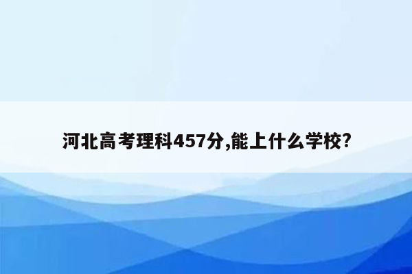 河北高考理科457分,能上什么学校?