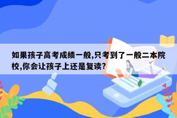 如果孩子高考成绩一般,只考到了一般二本院校,你会让孩子上还是复读?