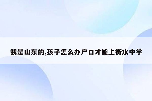 我是山东的,孩子怎么办户口才能上衡水中学