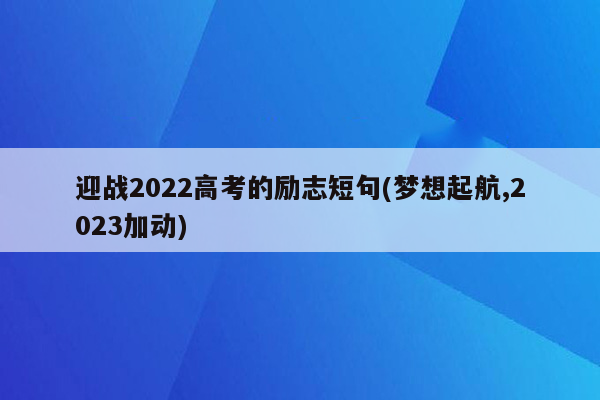 迎战2022高考的励志短句(梦想起航,2023加动)