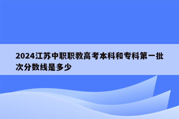 2024江苏中职职教高考本科和专科第一批次分数线是多少