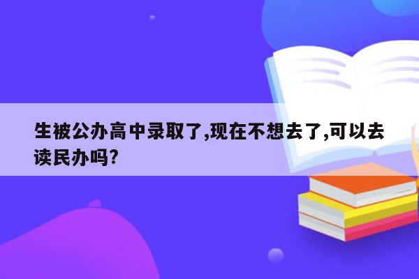 生被公办高中录取了,现在不想去了,可以去读民办吗?