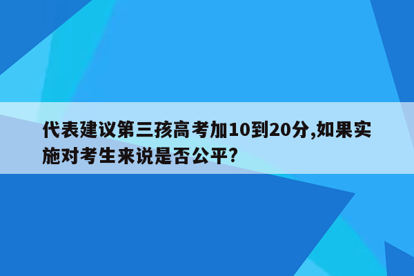 代表建议第三孩高考加10到20分,如果实施对考生来说是否公平?