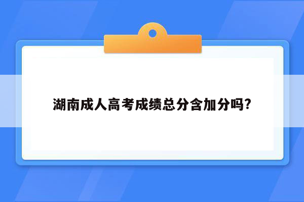 湖南成人高考成绩总分含加分吗?