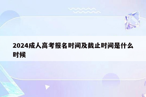 2024成人高考报名时间及截止时间是什么时候