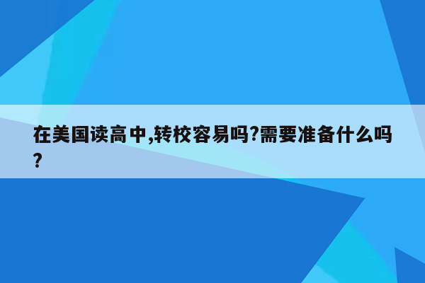 在美国读高中,转校容易吗?需要准备什么吗?