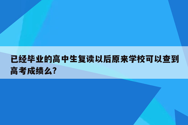 已经毕业的高中生复读以后原来学校可以查到高考成绩么?