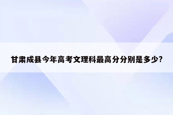 甘肃成县今年高考文理科最高分分别是多少?