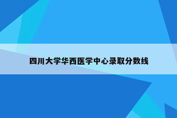 四川大学华西医学中心录取分数线