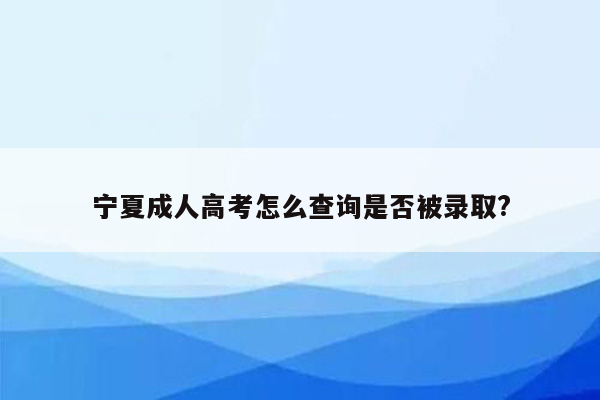 宁夏成人高考怎么查询是否被录取?