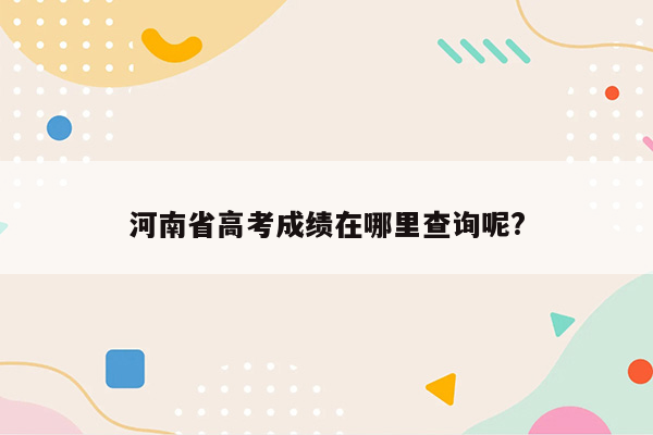 河南省高考成绩在哪里查询呢?