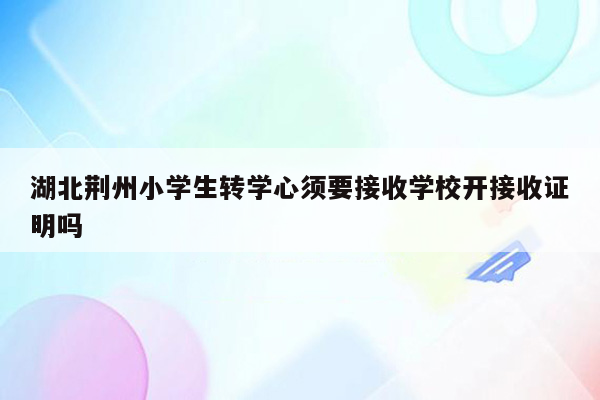 湖北荆州小学生转学心须要接收学校开接收证明吗