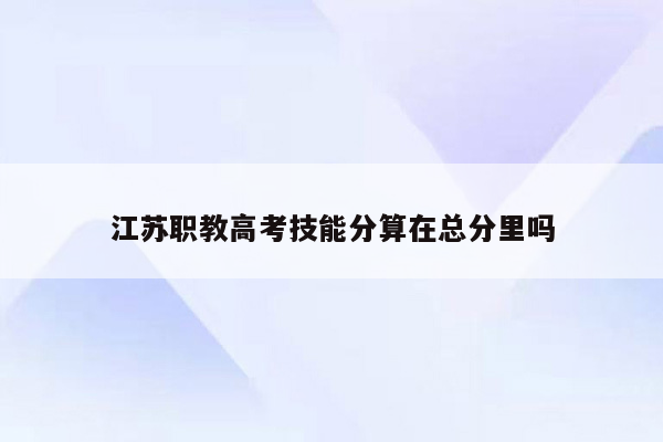 江苏职教高考技能分算在总分里吗