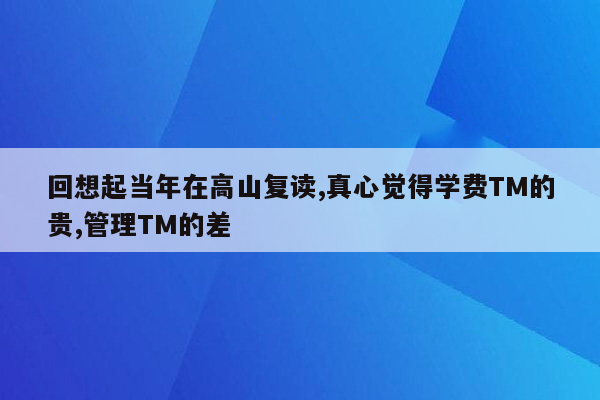 回想起当年在高山复读,真心觉得学费TM的贵,管理TM的差