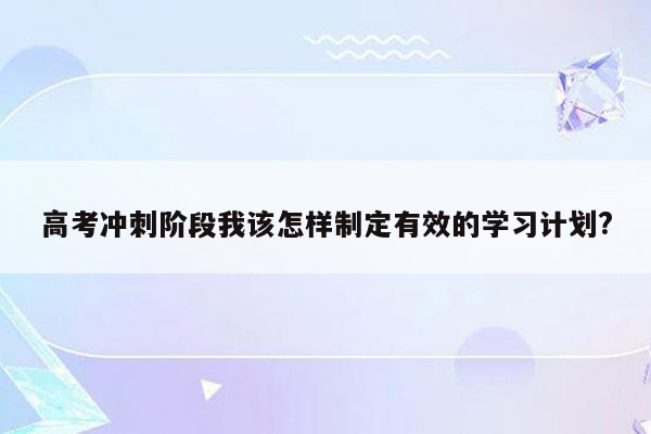 高考冲刺阶段我该怎样制定有效的学习计划?