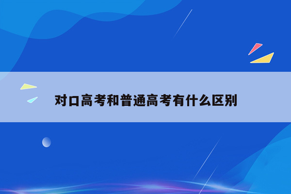 对口高考和普通高考有什么区别