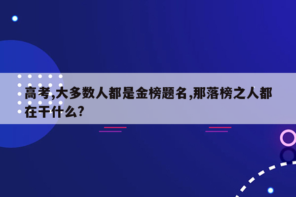 高考,大多数人都是金榜题名,那落榜之人都在干什么?