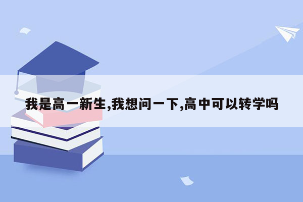 我是高一新生,我想问一下,高中可以转学吗