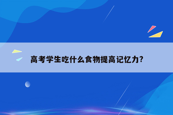 高考学生吃什么食物提高记忆力?