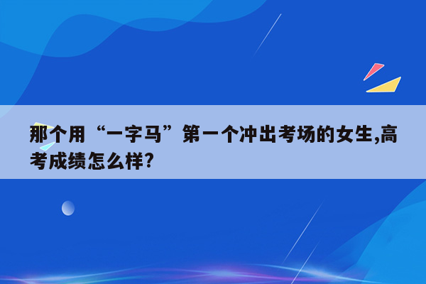 那个用“一字马”第一个冲出考场的女生,高考成绩怎么样?