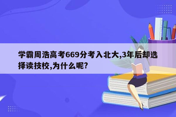 学霸周浩高考669分考入北大,3年后却选择读技校,为什么呢?